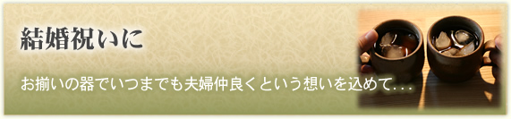 「結婚祝いに」　
お揃いの器でいつまでも夫婦仲良くという想いを込めて...