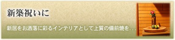 「新築祝いに」　
新居をお洒落に彩るインテリアとして上質の備前焼を...